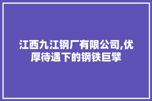 江西九江钢厂有限公司,优厚待遇下的钢铁巨擘