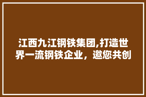 江西九江钢铁集团,打造世界一流钢铁企业，邀您共创辉煌未来