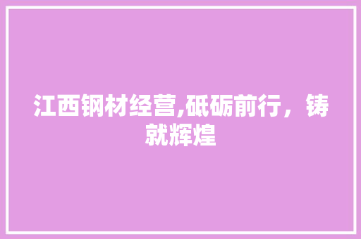 江西钢材经营,砥砺前行，铸就辉煌
