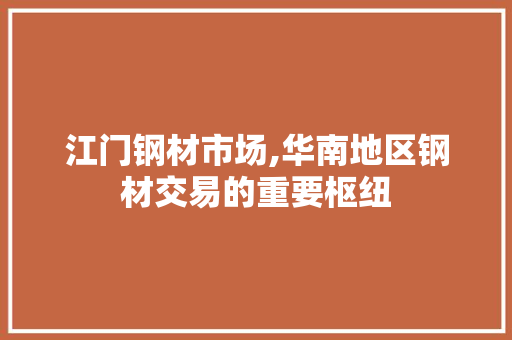 江门钢材市场,华南地区钢材交易的重要枢纽