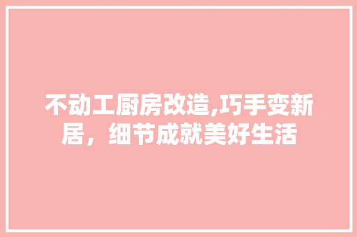 不动工厨房改造,巧手变新居，细节成就美好生活