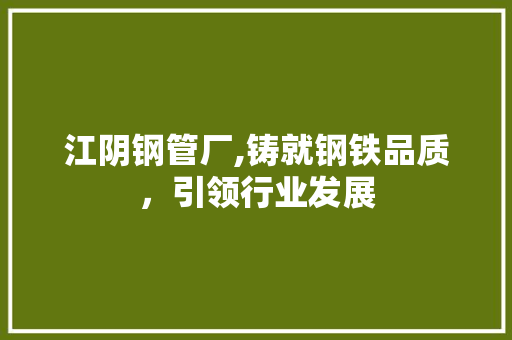 江阴钢管厂,铸就钢铁品质，引领行业发展