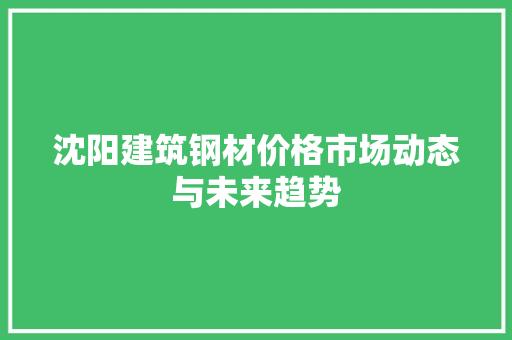 沈阳建筑钢材价格市场动态与未来趋势