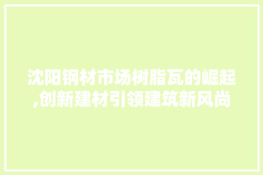 沈阳钢材市场树脂瓦的崛起,创新建材引领建筑新风尚