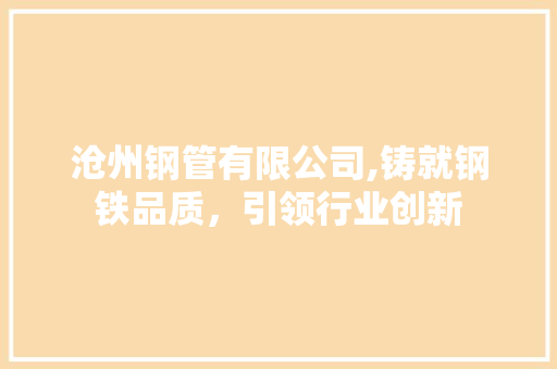 沧州钢管有限公司,铸就钢铁品质，引领行业创新