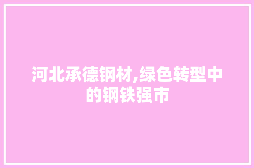 河北承德钢材,绿色转型中的钢铁强市