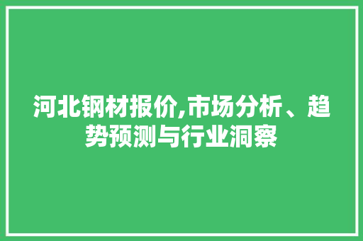 河北钢材报价,市场分析、趋势预测与行业洞察