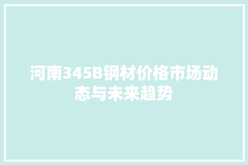 河南345B钢材价格市场动态与未来趋势