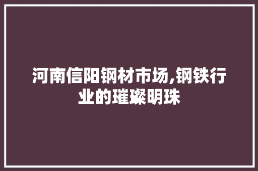 河南信阳钢材市场,钢铁行业的璀璨明珠