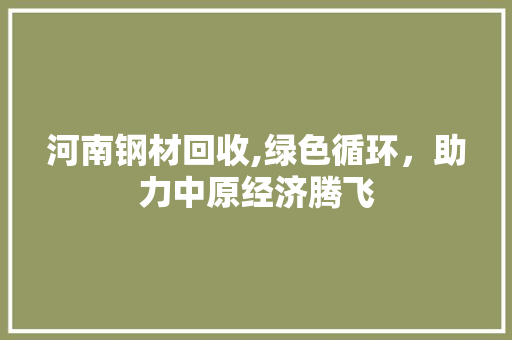 河南钢材回收,绿色循环，助力中原经济腾飞