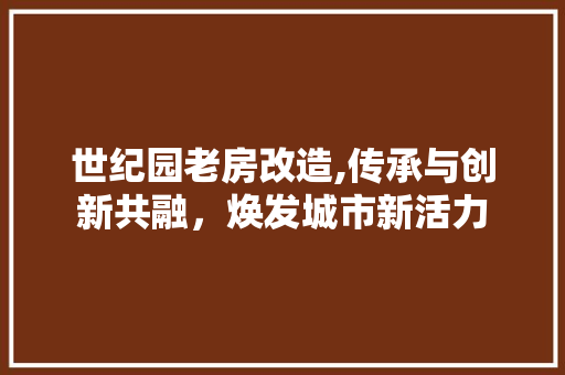 世纪园老房改造,传承与创新共融，焕发城市新活力