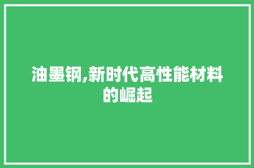 油墨钢,新时代高性能材料的崛起