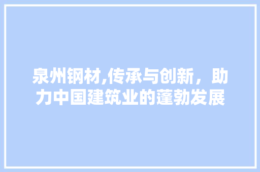 泉州钢材,传承与创新，助力中国建筑业的蓬勃发展