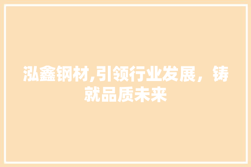泓鑫钢材,引领行业发展，铸就品质未来