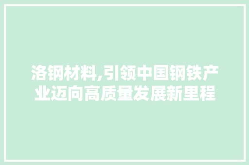 洛钢材料,引领中国钢铁产业迈向高质量发展新里程