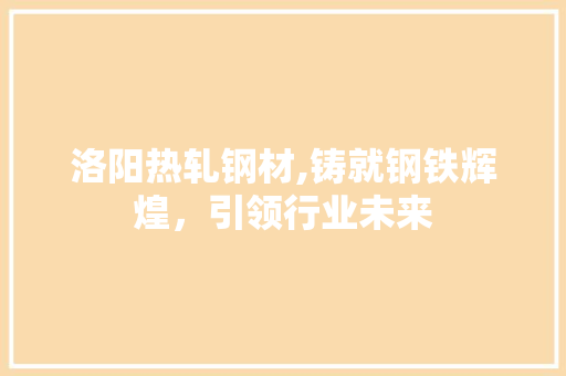 洛阳热轧钢材,铸就钢铁辉煌，引领行业未来