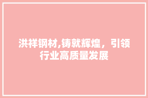 洪祥钢材,铸就辉煌，引领行业高质量发展