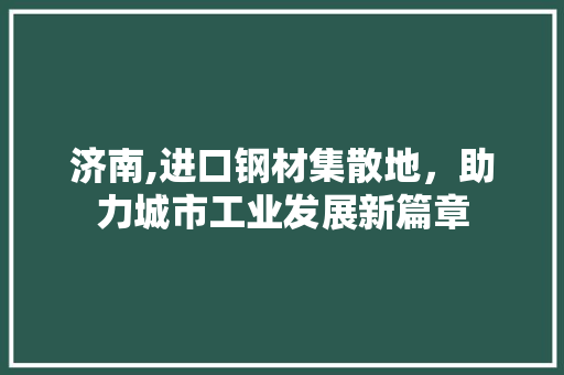 济南,进口钢材集散地，助力城市工业发展新篇章