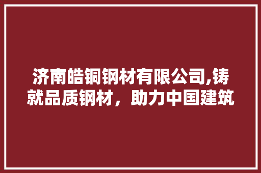 济南皓铜钢材有限公司,铸就品质钢材，助力中国建筑行业发展