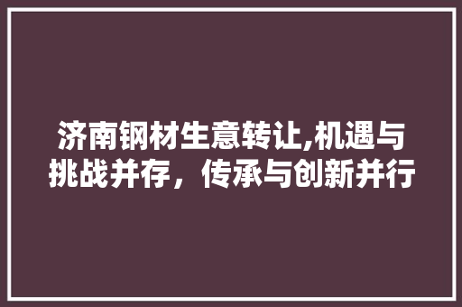 济南钢材生意转让,机遇与挑战并存，传承与创新并行