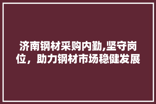 济南钢材采购内勤,坚守岗位，助力钢材市场稳健发展