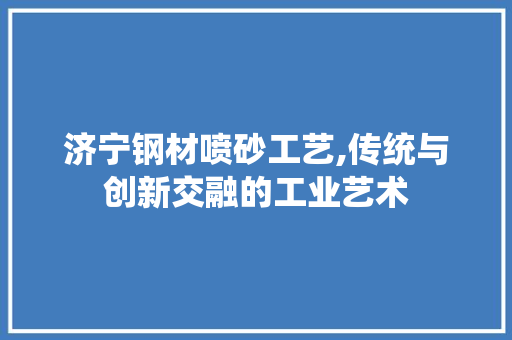 济宁钢材喷砂工艺,传统与创新交融的工业艺术