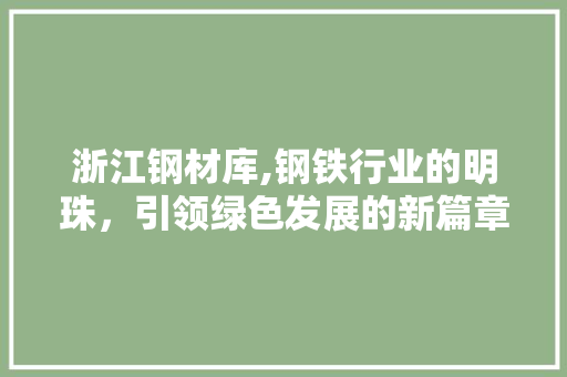 浙江钢材库,钢铁行业的明珠，引领绿色发展的新篇章