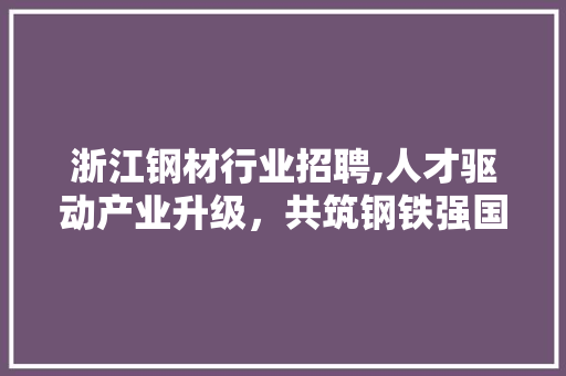 浙江钢材行业招聘,人才驱动产业升级，共筑钢铁强国梦