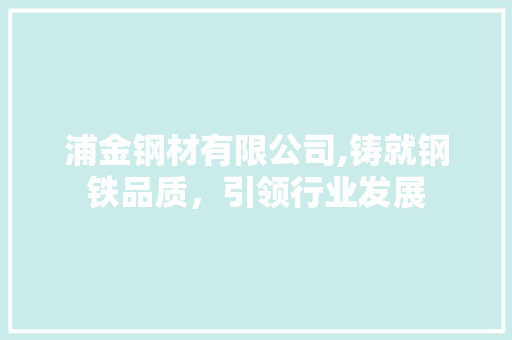 浦金钢材有限公司,铸就钢铁品质，引领行业发展