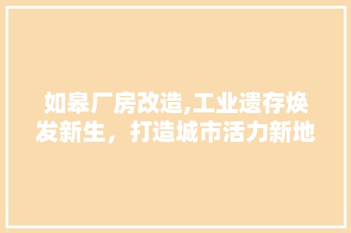 如皋厂房改造,工业遗存焕发新生，打造城市活力新地标
