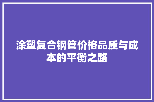 涂塑复合钢管价格品质与成本的平衡之路