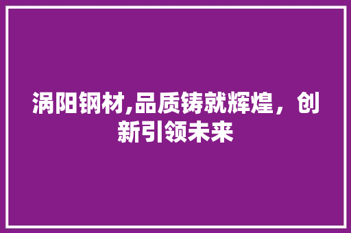 涡阳钢材,品质铸就辉煌，创新引领未来