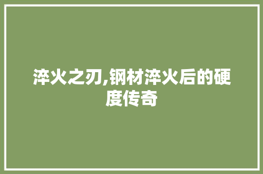 淬火之刃,钢材淬火后的硬度传奇