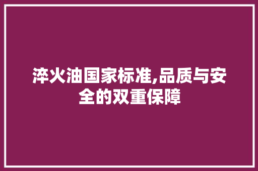 淬火油国家标准,品质与安全的双重保障