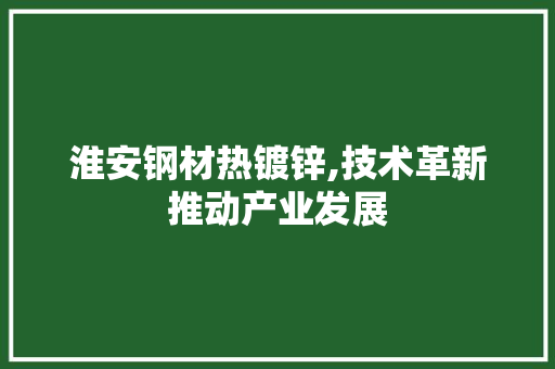 淮安钢材热镀锌,技术革新推动产业发展
