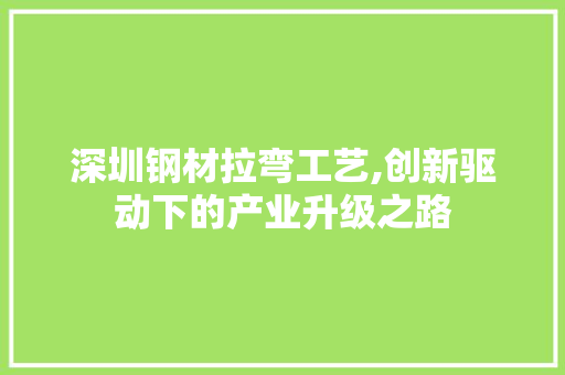 深圳钢材拉弯工艺,创新驱动下的产业升级之路