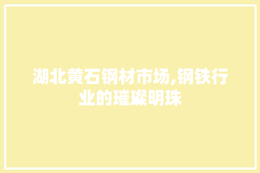 湖北黄石钢材市场,钢铁行业的璀璨明珠