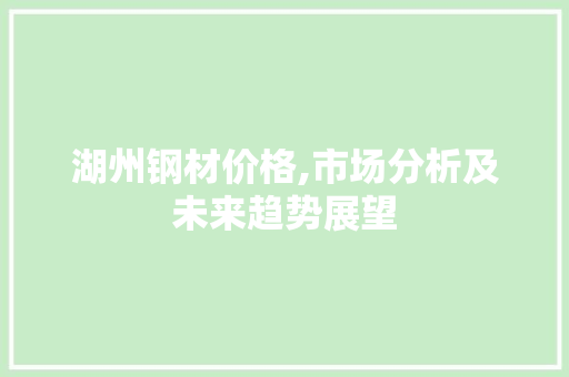 湖州钢材价格,市场分析及未来趋势展望