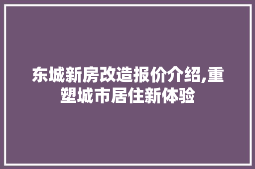 东城新房改造报价介绍,重塑城市居住新体验