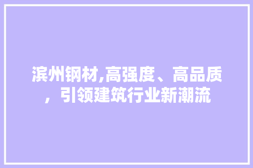 滨州钢材,高强度、高品质，引领建筑行业新潮流
