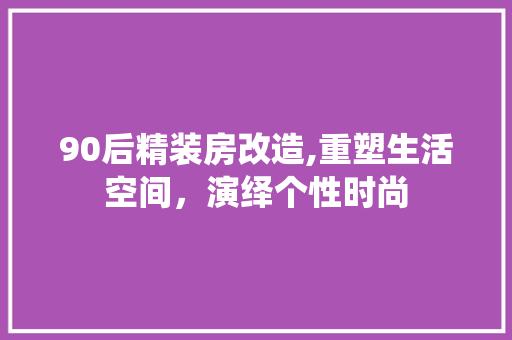 90后精装房改造,重塑生活空间，演绎个性时尚