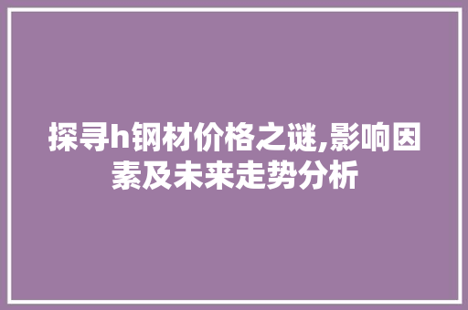 探寻h钢材价格之谜,影响因素及未来走势分析