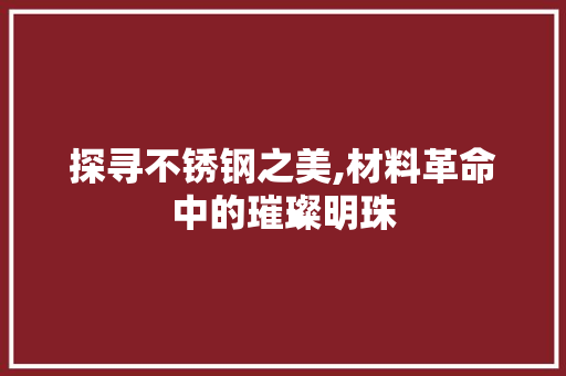 探寻不锈钢之美,材料革命中的璀璨明珠