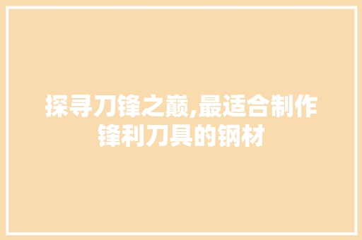 探寻刀锋之巅,最适合制作锋利刀具的钢材
