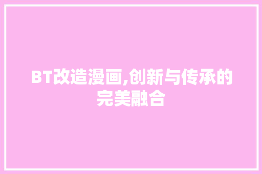 BT改造漫画,创新与传承的完美融合