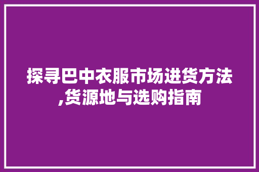 探寻巴中衣服市场进货方法,货源地与选购指南