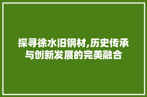 探寻徐水旧钢材,历史传承与创新发展的完美融合