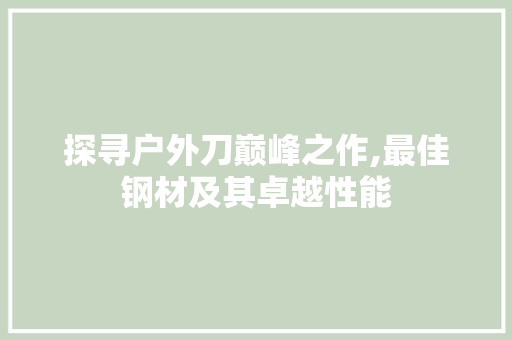 探寻户外刀巅峰之作,最佳钢材及其卓越性能