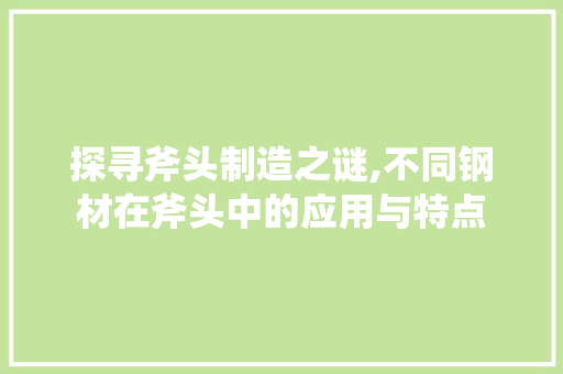 探寻斧头制造之谜,不同钢材在斧头中的应用与特点