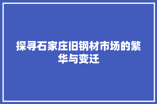 探寻石家庄旧钢材市场的繁华与变迁